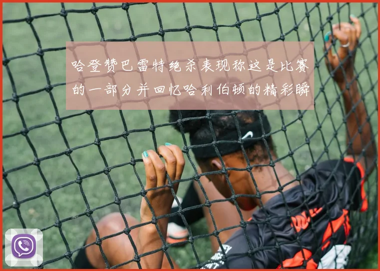 哈登赞巴雷特绝杀表现称这是比赛的一部分并回忆哈利伯顿的精彩瞬间