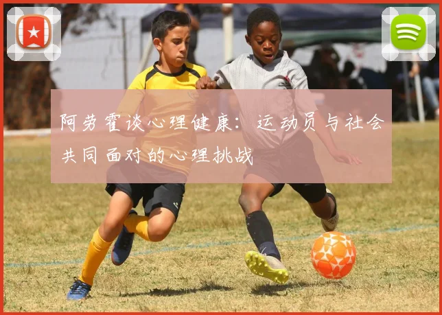 阿劳霍谈心理健康：运动员与社会共同面对的心理挑战