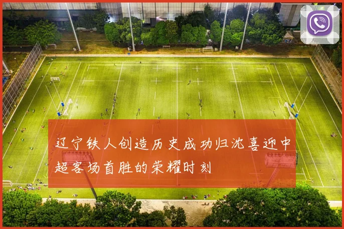辽宁铁人创造历史成功归沈喜迎中超客场首胜的荣耀时刻