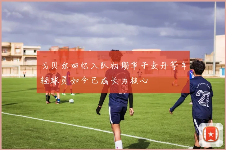 戈贝尔回忆入队初期华子麦丹等年轻球员如今已成长为核心