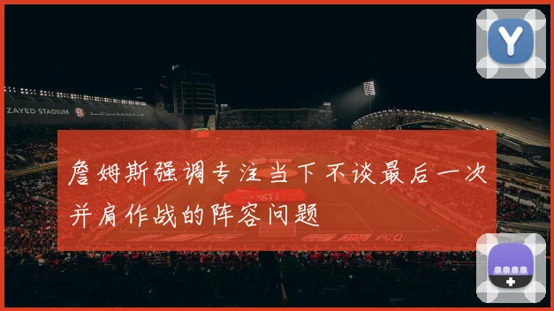 詹姆斯强调专注当下不谈最后一次并肩作战的阵容问题