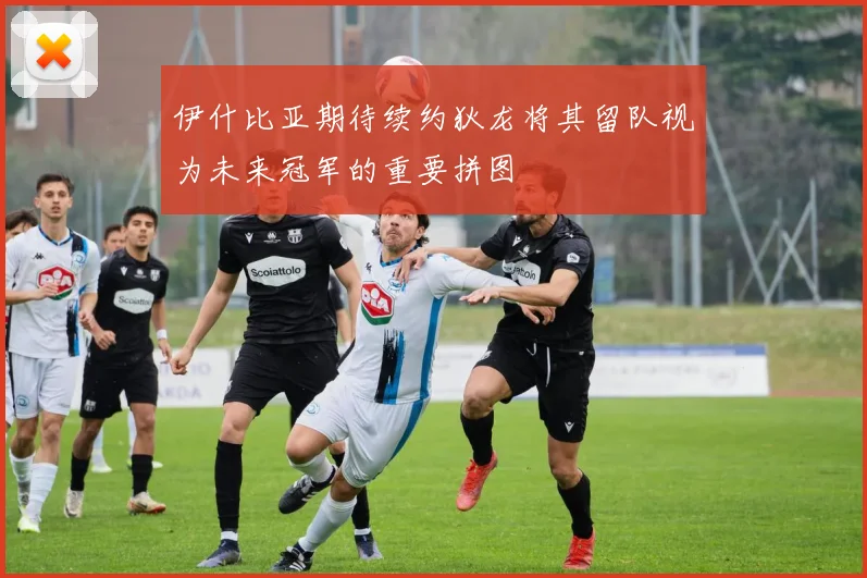 伊什比亚期待续约狄龙将其留队视为未来冠军的重要拼图