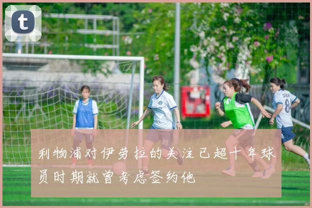利物浦对伊劳拉的关注已超十年球员时期就曾考虑签约他