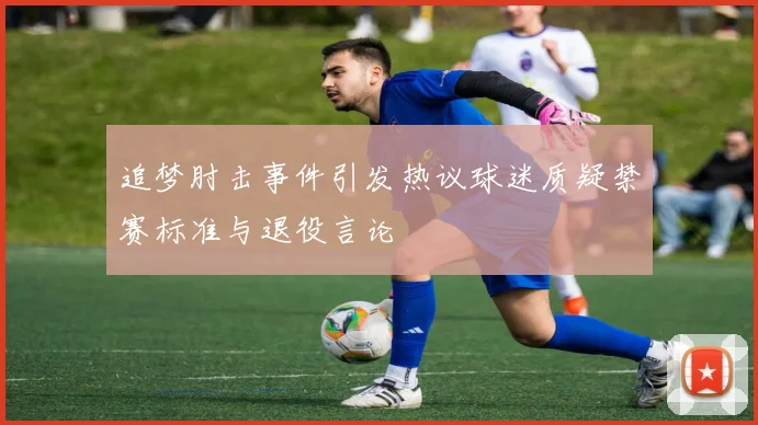追梦肘击事件引发热议球迷质疑禁赛标准与退役言论
