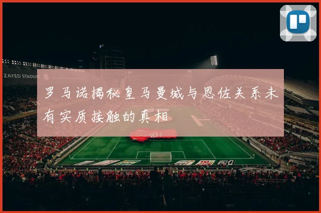 罗马诺揭秘皇马曼城与恩佐关系未有实质接触的真相