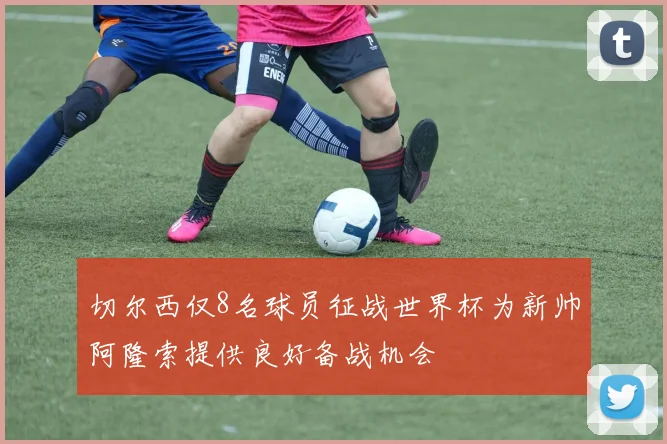 切尔西仅8名球员征战世界杯为新帅阿隆索提供良好备战机会
