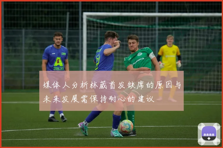 媒体人分析林葳首发缺席的原因与未来发展需保持耐心的建议
