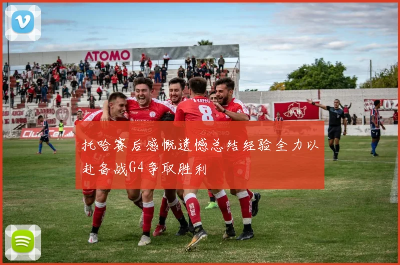 托哈赛后感慨遗憾总结经验全力以赴备战G4争取胜利