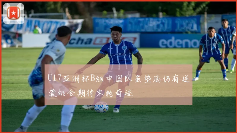 U17亚洲杯B组中国队虽垫底仍有逆袭机会期待末轮奇迹