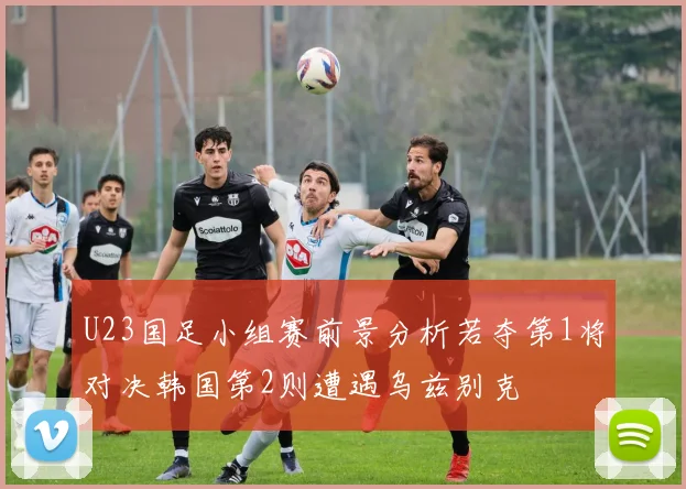 U23国足小组赛前景分析若夺第1将对决韩国第2则遭遇乌兹别克